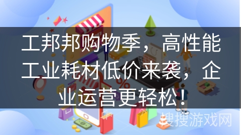工邦邦购物季，高性能工业耗材低价来袭，企业运营更轻松！