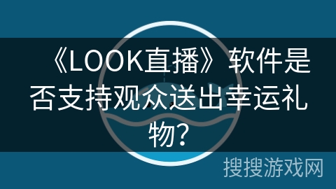 《LOOK直播》软件是否支持观众送出幸运礼物? 《LOOK直播》软件是否支持观众送出幸运礼物?