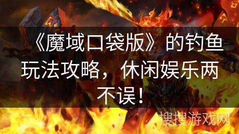 《魔域口袋版》的钓鱼玩法攻略，休闲娱乐两不误！