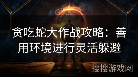 贪吃蛇大作战攻略：善用环境进行灵活躲避