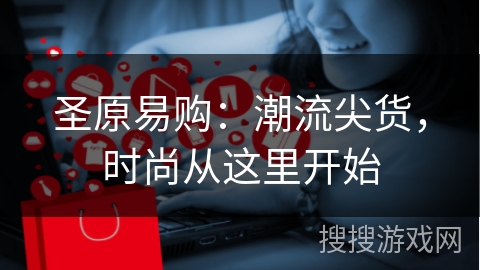 圣原易购：潮流尖货，时尚从这里开始