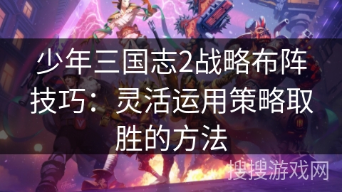 少年三国志2战略布阵技巧：灵活运用策略取胜的方法