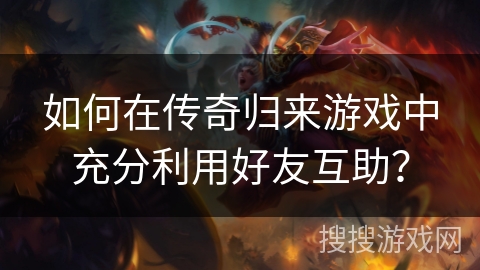 如何在传奇归来游戏中充分利用好友互助？