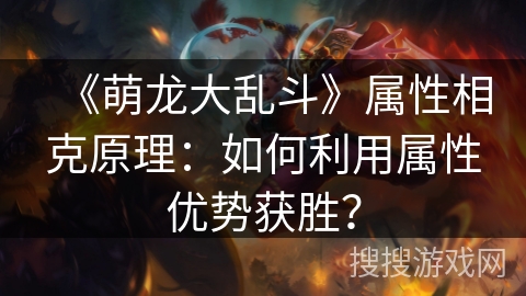 《萌龙大乱斗》属性相克原理：如何利用属性优势获胜？