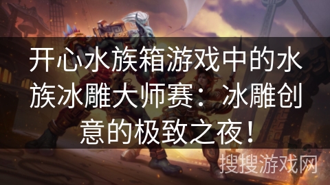 开心水族箱游戏中的水族冰雕大师赛：冰雕创意的极致之夜！