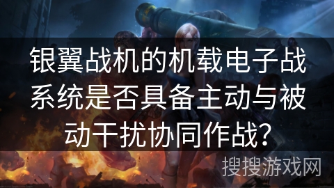 银翼战机的机载电子战系统是否具备主动与被动干扰协同作战? 银翼战机的机载电子战系统是否具备主动与被动干扰协同作战?