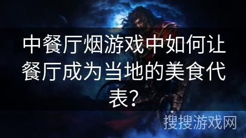中餐厅烟游戏中如何让餐厅成为当地的美食代表? 中餐厅烟游戏中如何让餐厅成为当地的美食代表?