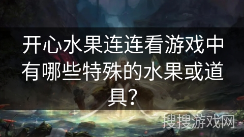 开心水果连连看游戏中有哪些特殊的水果或道具? 开心水果连连看游戏中有哪些特殊的水果或道具?