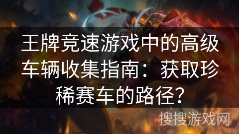 王牌竞速游戏中的高级车辆收集指南：获取珍稀赛车的路径？