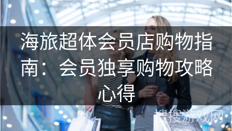 海旅超体会员店购物指南:会员独享购物攻略心得