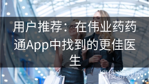 用户推荐：在伟业药药通App中找到的更佳医生