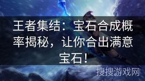 王者集结:宝石合成概率揭秘,让你合出满意宝石! 王者集结:宝石合成概率揭秘,让你合出满意宝石!