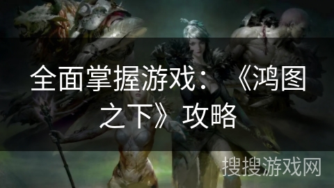 全面掌握游戏:《鸿图之下》攻略 全面掌握游戏:《鸿图之下》攻略