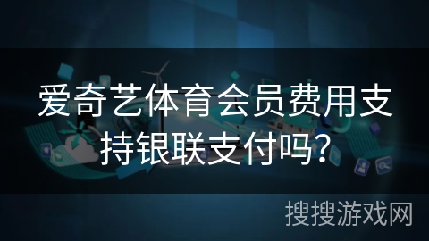 爱奇艺体育会员费用支持银联支付吗? 爱奇艺体育会员费用支持银联支付吗?