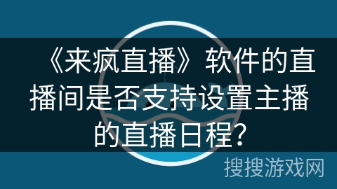 《来疯直播》软件的直播间是否支持设置主播的直播日程? 《来疯直播》软件的直播间是否支持设置主播的直播日程?
