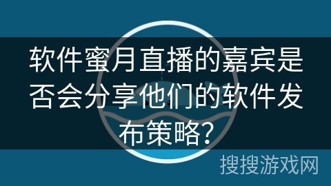 软件蜜月直播的嘉宾是否会分享他们的软件发布策略？