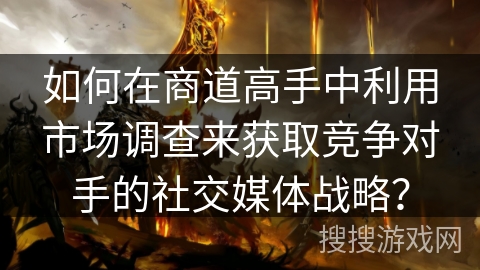 如何在商道高手中利用市场调查来获取竞争对手的社交媒体战略？
