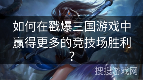 如何在戳爆三国游戏中赢得更多的竞技场胜利? 如何在戳爆三国游戏中赢得更多的竞技场胜利?