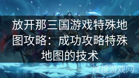 放开那三国游戏特殊地图攻略：成功攻略特殊地图的技术