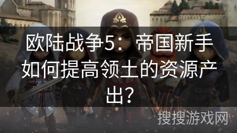 欧陆战争5：帝国新手如何提高领土的资源产出？