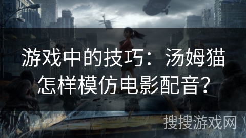 游戏中的技巧:汤姆猫怎样模仿电影配音? 游戏中的技巧:汤姆猫怎样模仿电影配音?