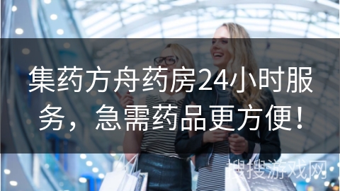 集药方舟药房24小时服务,急需药品更方便!