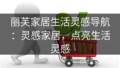 丽芙家居生活灵感导航:灵感家居,点亮生活灵感