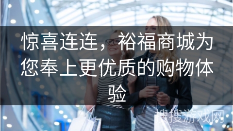 惊喜连连,裕福商城为您奉上更优质的购物体验