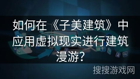 如何在《子美建筑》中应用虚拟现实进行建筑漫游? 如何在《子美建筑》中应用虚拟现实进行建筑漫游?