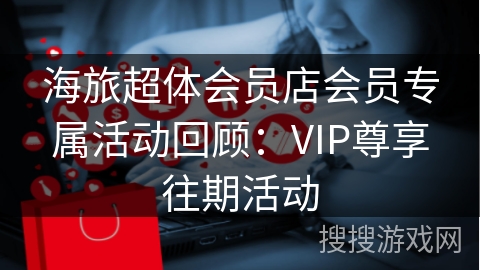 海旅超体会员店会员专属活动回顾:VIP尊享往期活动