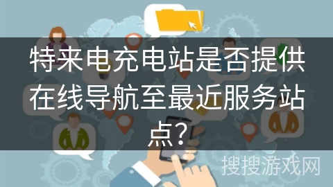 特来电充电站是否提供在线导航至最近服务站点？