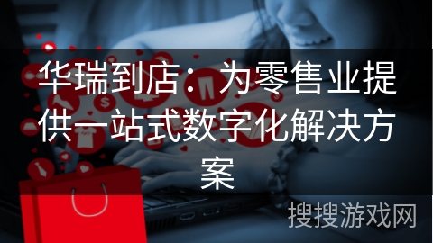 华瑞到店:为零售业提供一站式数字化解决方案