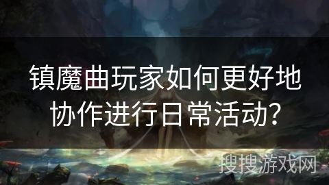 镇魔曲玩家如何更好地协作进行日常活动？