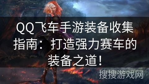 QQ飞车手游装备收集指南:打造强力赛车的装备之道! QQ飞车手游装备收集指南:打造强力赛车的装备之道!
