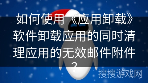 如何使用《应用卸载》软件卸载应用的同时清理应用的无效邮件附件？