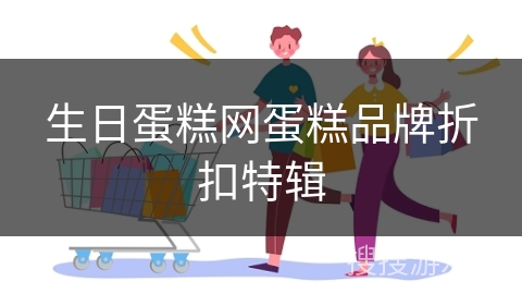 生日蛋糕网蛋糕品牌折扣特辑