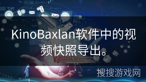 KinoBaxlan软件中的视频快照导出。