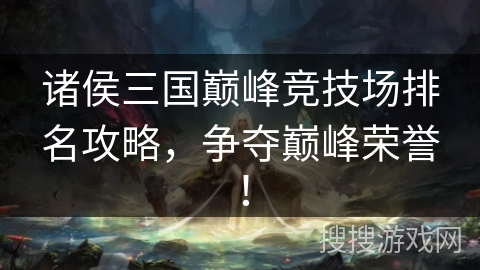 诸侯三国巅峰竞技场排名攻略，争夺巅峰荣誉！
