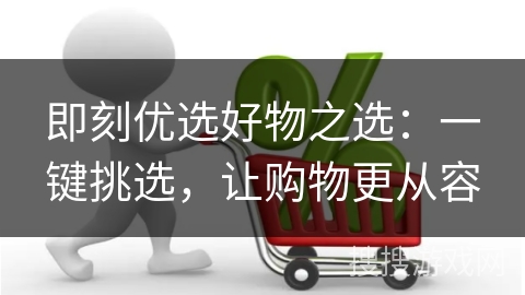 即刻优选好物之选:一键挑选,让购物更从容