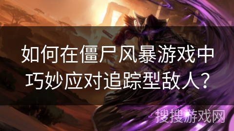 如何在僵尸风暴游戏中巧妙应对追踪型敌人? 如何在僵尸风暴游戏中巧妙应对追踪型敌人?