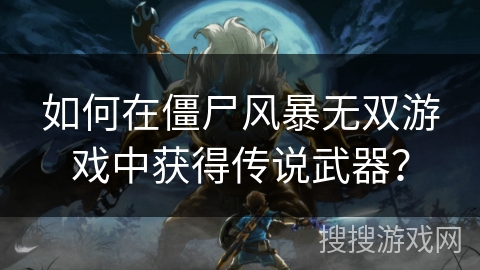 如何在僵尸风暴无双游戏中获得传说武器？