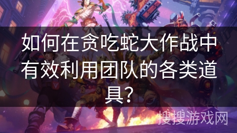 如何在贪吃蛇大作战中有效利用团队的各类道具? 如何在贪吃蛇大作战中有效利用团队的各类道具?