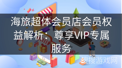 海旅超体会员店会员权益解析：尊享VIP专属服务