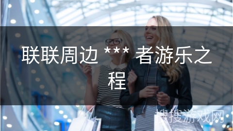 联联周边 *** 者游乐之程