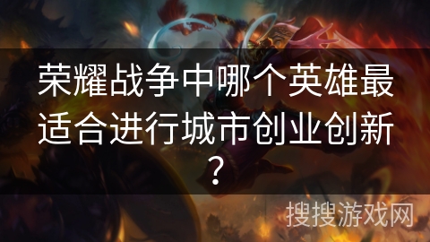 荣耀战争中哪个英雄最适合进行城市创业创新? 荣耀战争中哪个英雄最适合进行城市创业创新?
