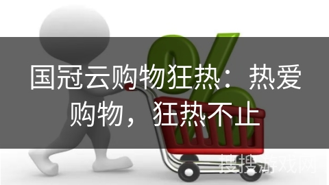 国冠云购物狂热：热爱购物，狂热不止