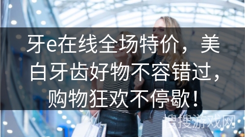 牙e在线全场特价，美白牙齿好物不容错过，购物狂欢不停歇！