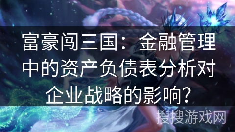 富豪闯三国:金融管理中的资产负债表分析对企业战略的影响? 富豪闯三国:金融管理中的资产负债表分析对企业战略的影响?