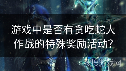 游戏中是否有贪吃蛇大作战的特殊奖励活动? 游戏中是否有贪吃蛇大作战的特殊奖励活动?