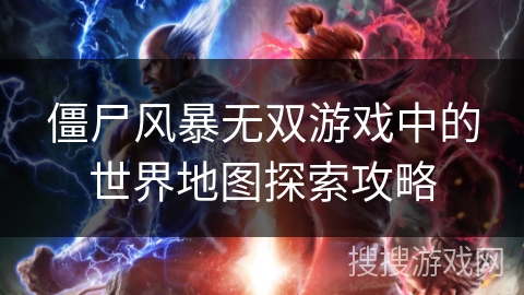 僵尸风暴无双游戏中的世界地图探索攻略 僵尸风暴无双游戏中的世界地图探索攻略